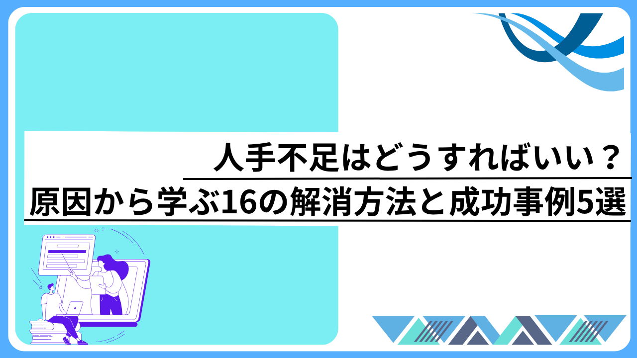 人手不足はどうすればいい？原因から学ぶ16の解消方法と成功事例5選