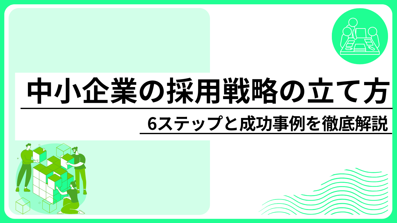 中小企業の採用戦略の立て方6ステップと成功事例を徹底解説